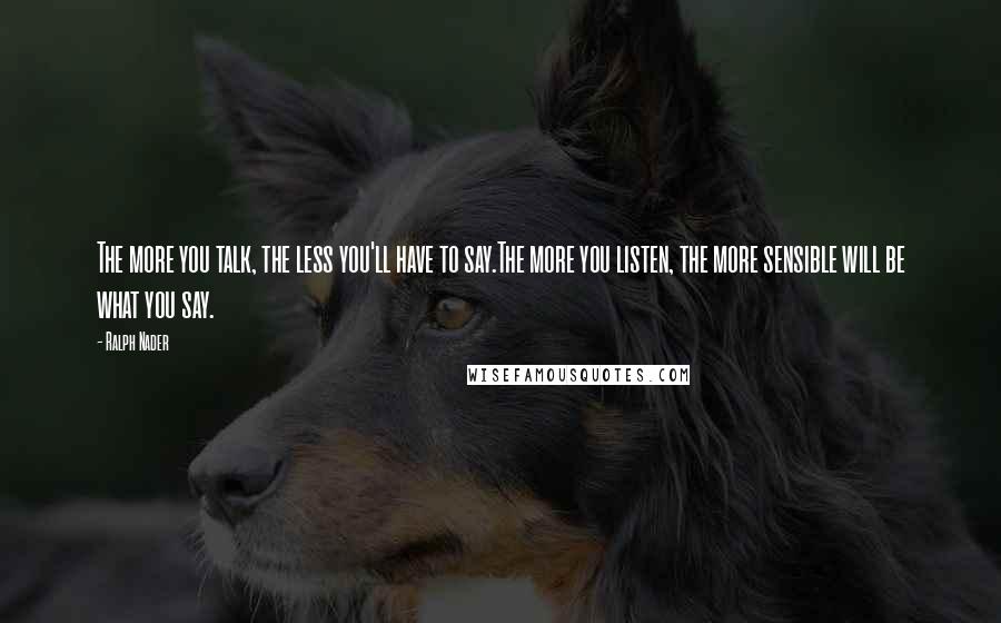 Ralph Nader Quotes: The more you talk, the less you'll have to say.The more you listen, the more sensible will be what you say.