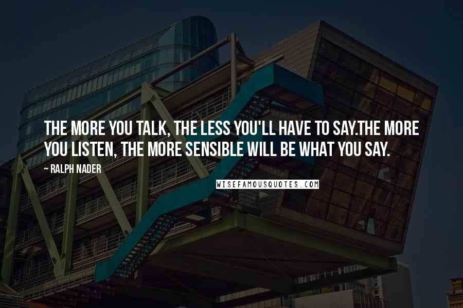 Ralph Nader Quotes: The more you talk, the less you'll have to say.The more you listen, the more sensible will be what you say.
