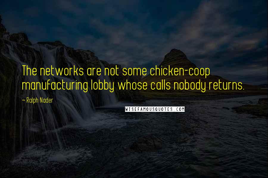 Ralph Nader Quotes: The networks are not some chicken-coop manufacturing lobby whose calls nobody returns.