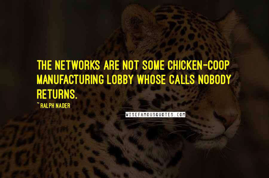 Ralph Nader Quotes: The networks are not some chicken-coop manufacturing lobby whose calls nobody returns.