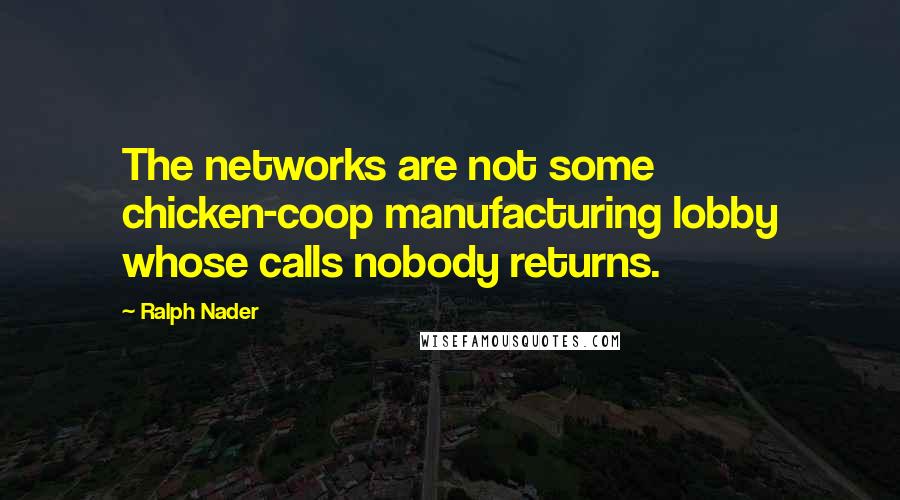 Ralph Nader Quotes: The networks are not some chicken-coop manufacturing lobby whose calls nobody returns.