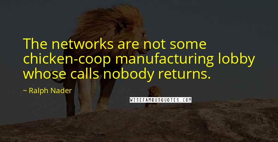 Ralph Nader Quotes: The networks are not some chicken-coop manufacturing lobby whose calls nobody returns.