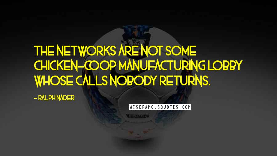 Ralph Nader Quotes: The networks are not some chicken-coop manufacturing lobby whose calls nobody returns.