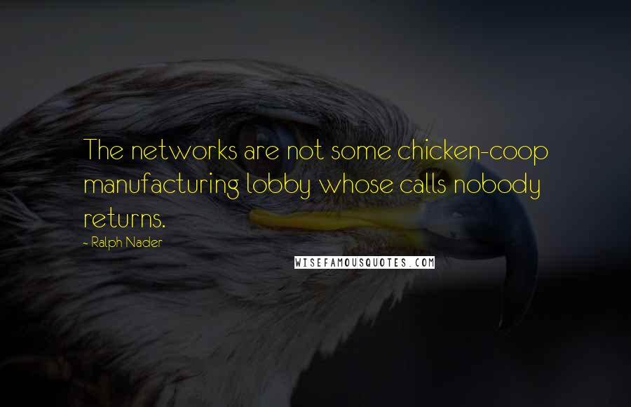 Ralph Nader Quotes: The networks are not some chicken-coop manufacturing lobby whose calls nobody returns.