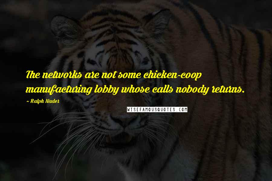 Ralph Nader Quotes: The networks are not some chicken-coop manufacturing lobby whose calls nobody returns.