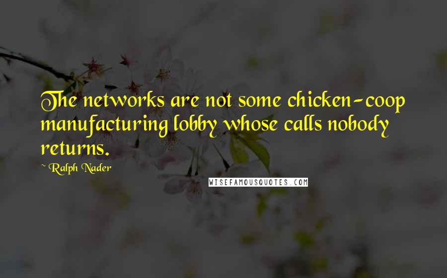 Ralph Nader Quotes: The networks are not some chicken-coop manufacturing lobby whose calls nobody returns.