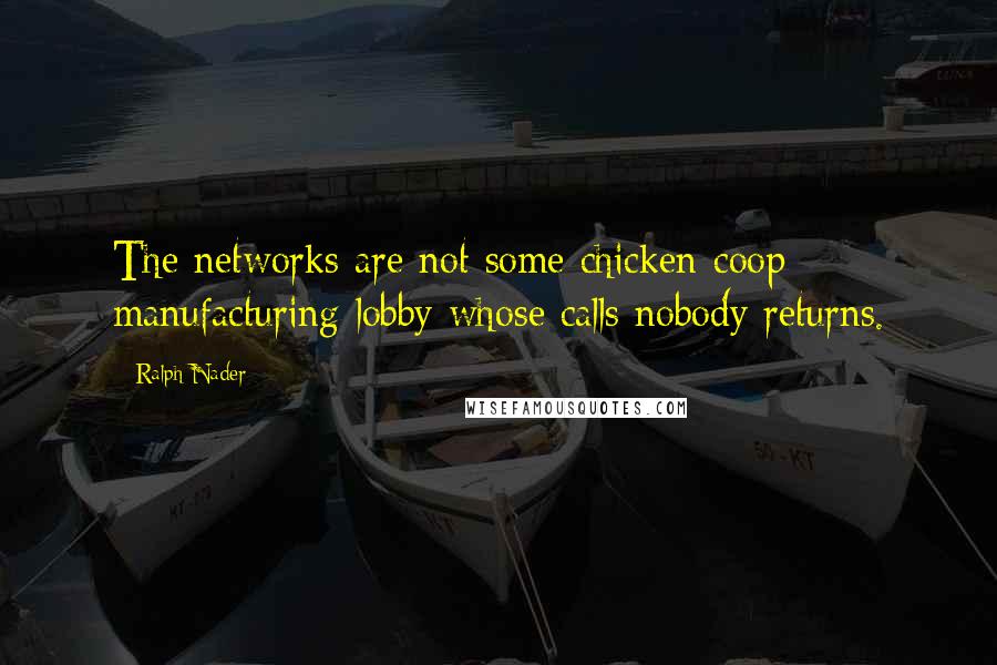 Ralph Nader Quotes: The networks are not some chicken-coop manufacturing lobby whose calls nobody returns.