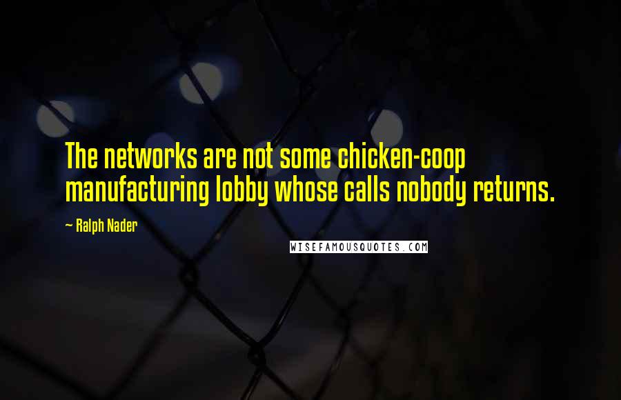 Ralph Nader Quotes: The networks are not some chicken-coop manufacturing lobby whose calls nobody returns.