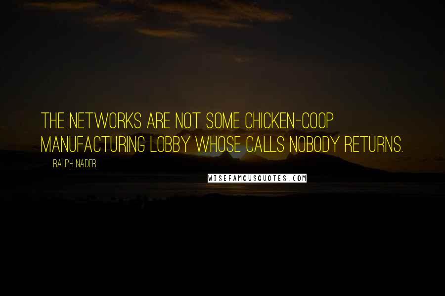 Ralph Nader Quotes: The networks are not some chicken-coop manufacturing lobby whose calls nobody returns.