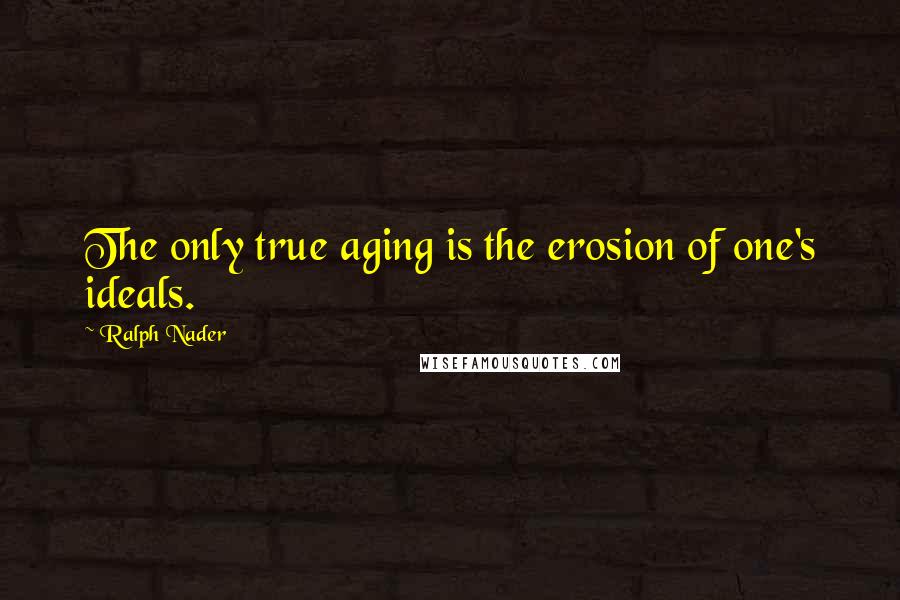 Ralph Nader Quotes: The only true aging is the erosion of one's ideals.