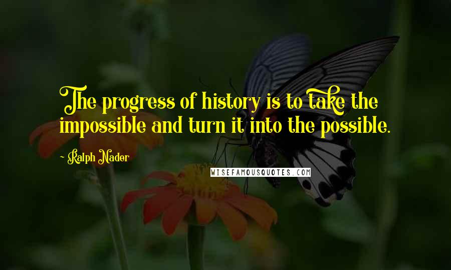 Ralph Nader Quotes: The progress of history is to take the impossible and turn it into the possible.