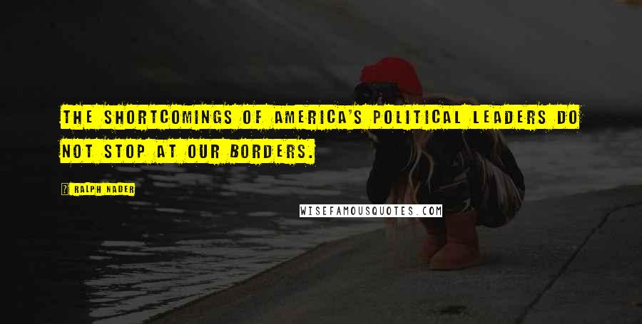 Ralph Nader Quotes: The shortcomings of America's political leaders do not stop at our borders.