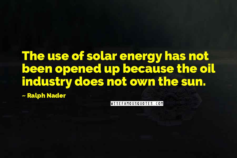 Ralph Nader Quotes: The use of solar energy has not been opened up because the oil industry does not own the sun.