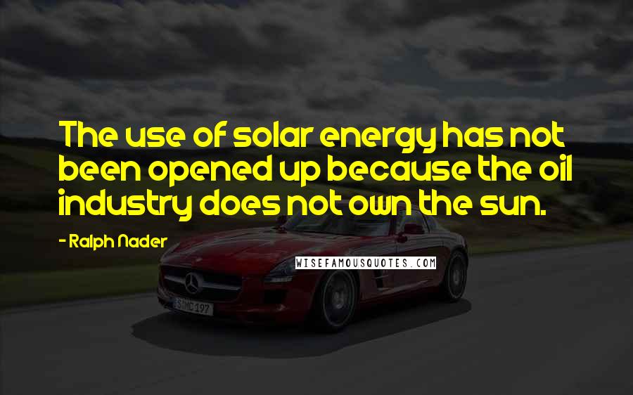 Ralph Nader Quotes: The use of solar energy has not been opened up because the oil industry does not own the sun.
