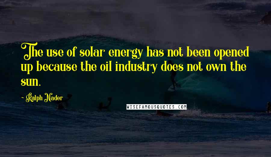 Ralph Nader Quotes: The use of solar energy has not been opened up because the oil industry does not own the sun.