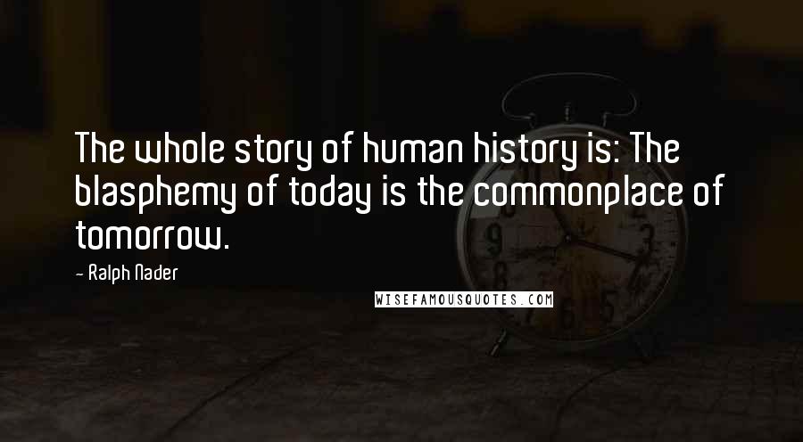 Ralph Nader Quotes: The whole story of human history is: The blasphemy of today is the commonplace of tomorrow.