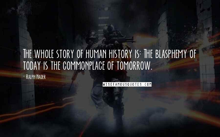 Ralph Nader Quotes: The whole story of human history is: The blasphemy of today is the commonplace of tomorrow.