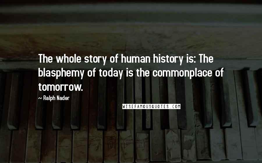 Ralph Nader Quotes: The whole story of human history is: The blasphemy of today is the commonplace of tomorrow.