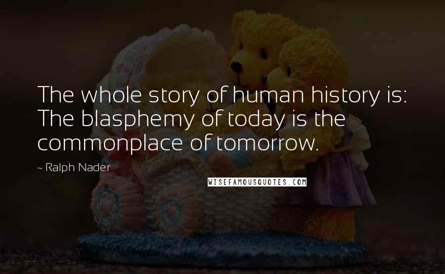 Ralph Nader Quotes: The whole story of human history is: The blasphemy of today is the commonplace of tomorrow.