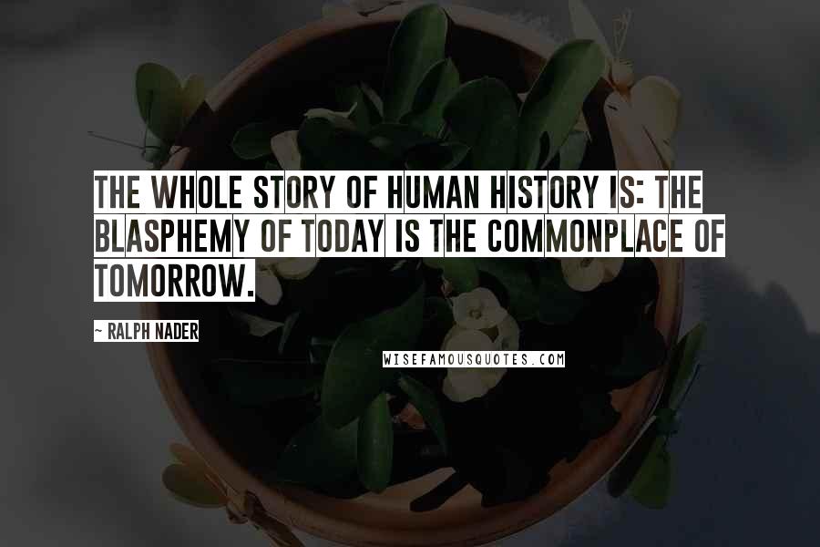 Ralph Nader Quotes: The whole story of human history is: The blasphemy of today is the commonplace of tomorrow.