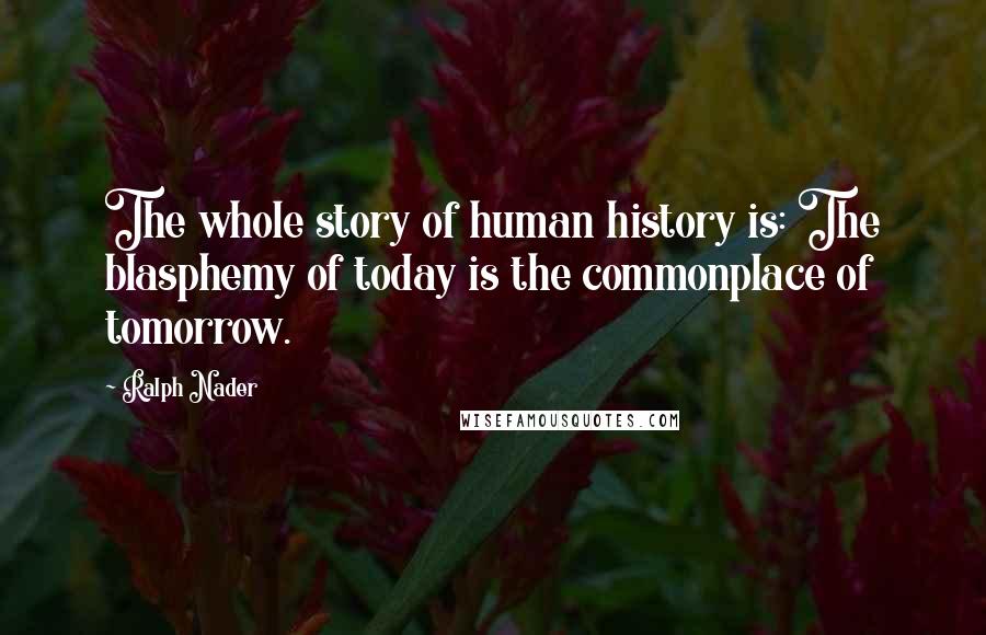 Ralph Nader Quotes: The whole story of human history is: The blasphemy of today is the commonplace of tomorrow.