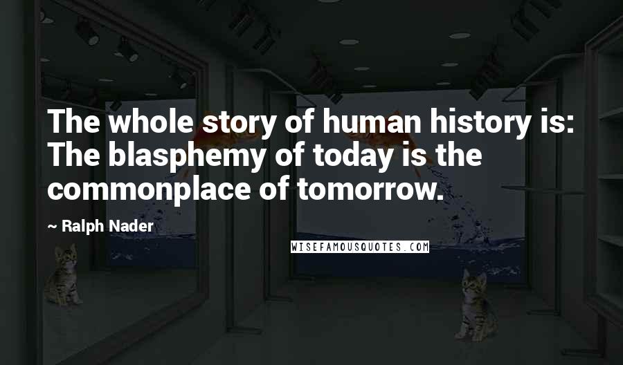 Ralph Nader Quotes: The whole story of human history is: The blasphemy of today is the commonplace of tomorrow.