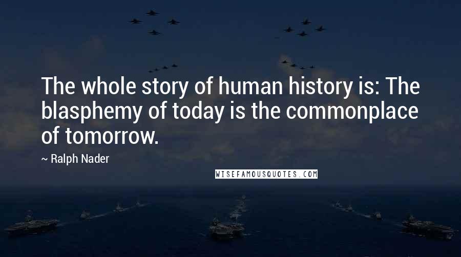 Ralph Nader Quotes: The whole story of human history is: The blasphemy of today is the commonplace of tomorrow.