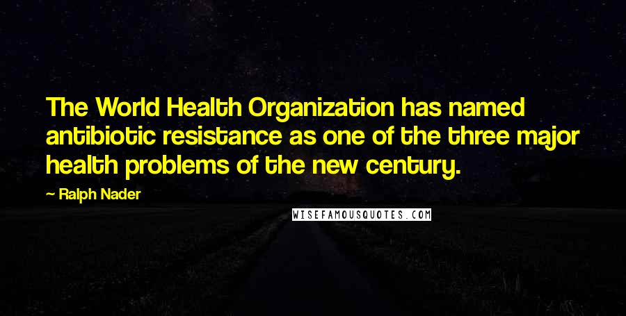 Ralph Nader Quotes: The World Health Organization has named antibiotic resistance as one of the three major health problems of the new century.