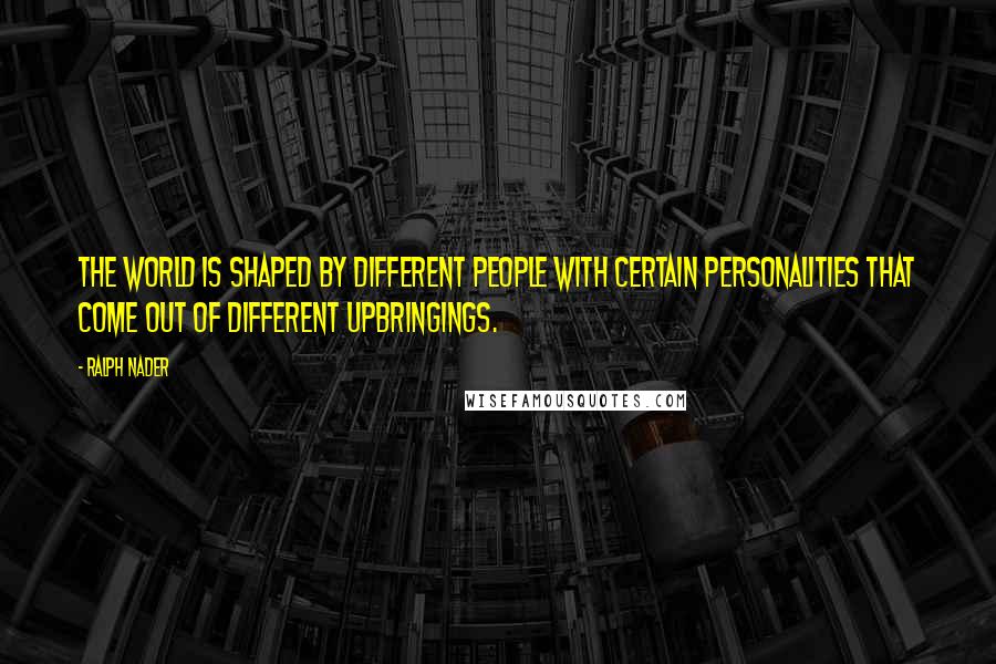 Ralph Nader Quotes: The world is shaped by different people with certain personalities that come out of different upbringings.