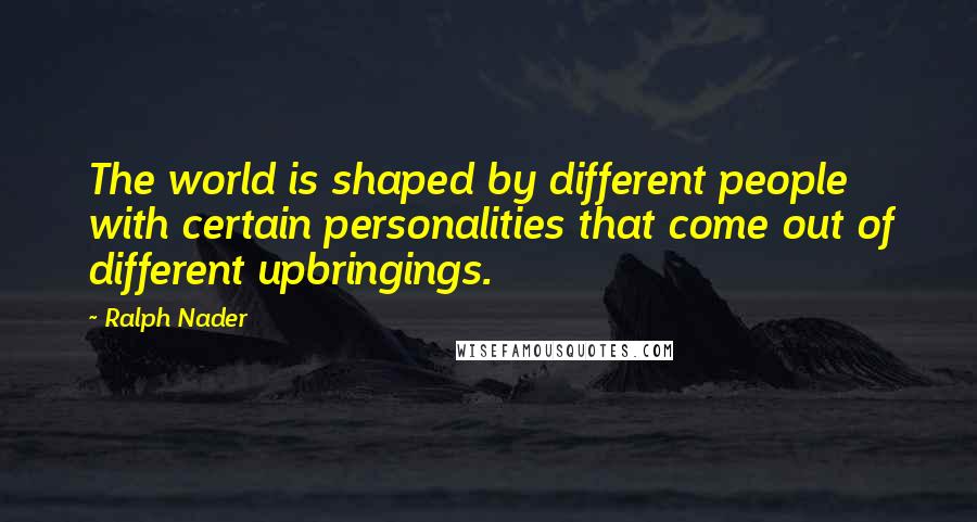 Ralph Nader Quotes: The world is shaped by different people with certain personalities that come out of different upbringings.