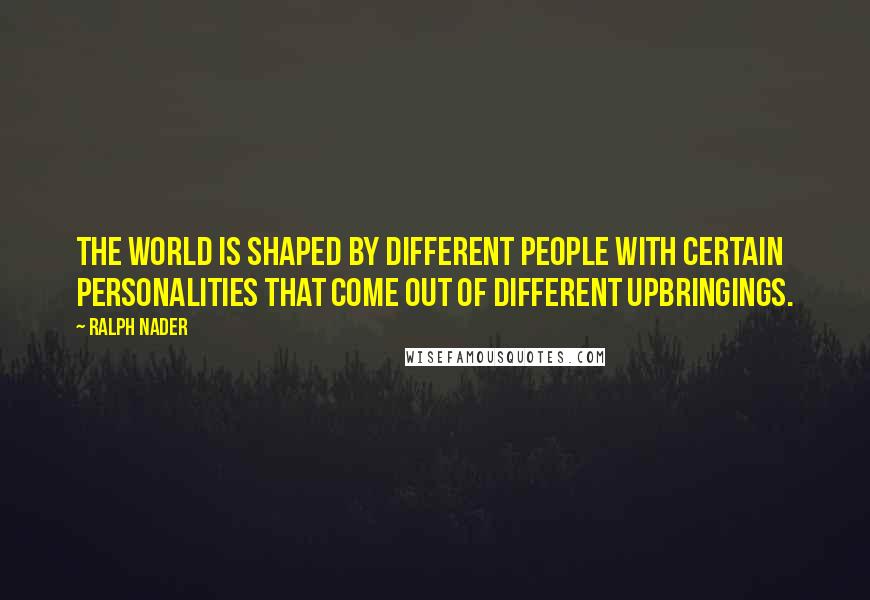 Ralph Nader Quotes: The world is shaped by different people with certain personalities that come out of different upbringings.