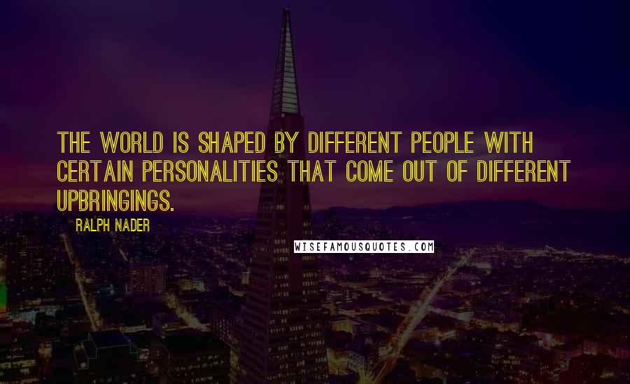 Ralph Nader Quotes: The world is shaped by different people with certain personalities that come out of different upbringings.