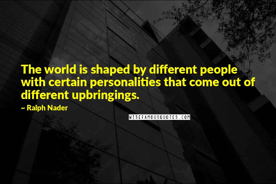 Ralph Nader Quotes: The world is shaped by different people with certain personalities that come out of different upbringings.