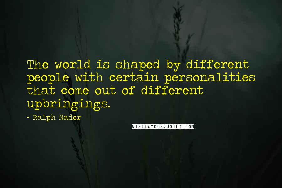 Ralph Nader Quotes: The world is shaped by different people with certain personalities that come out of different upbringings.