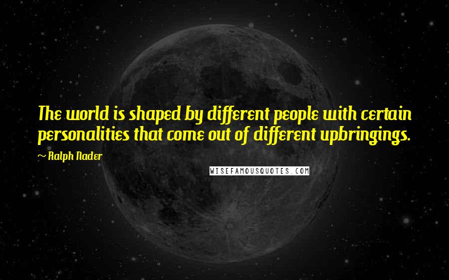 Ralph Nader Quotes: The world is shaped by different people with certain personalities that come out of different upbringings.