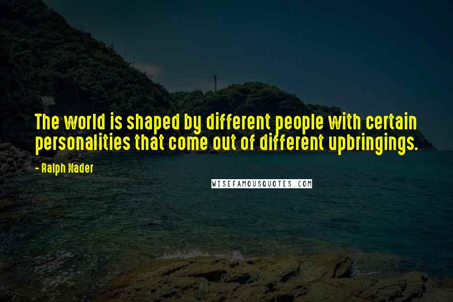 Ralph Nader Quotes: The world is shaped by different people with certain personalities that come out of different upbringings.