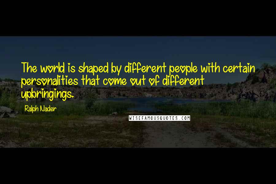 Ralph Nader Quotes: The world is shaped by different people with certain personalities that come out of different upbringings.