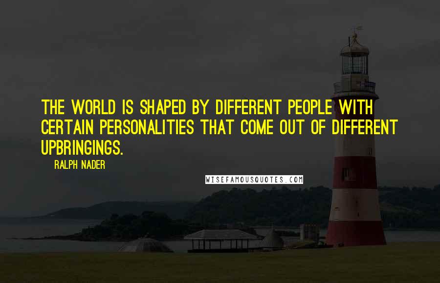 Ralph Nader Quotes: The world is shaped by different people with certain personalities that come out of different upbringings.