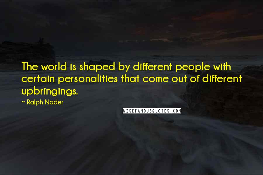Ralph Nader Quotes: The world is shaped by different people with certain personalities that come out of different upbringings.