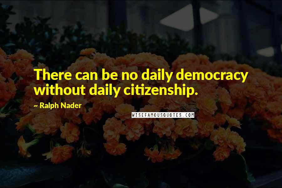 Ralph Nader Quotes: There can be no daily democracy without daily citizenship.