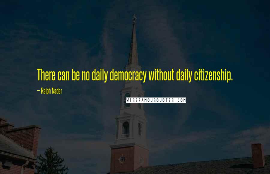 Ralph Nader Quotes: There can be no daily democracy without daily citizenship.