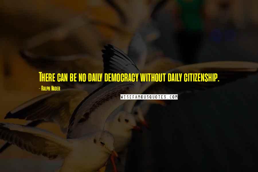 Ralph Nader Quotes: There can be no daily democracy without daily citizenship.