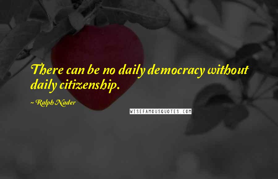 Ralph Nader Quotes: There can be no daily democracy without daily citizenship.