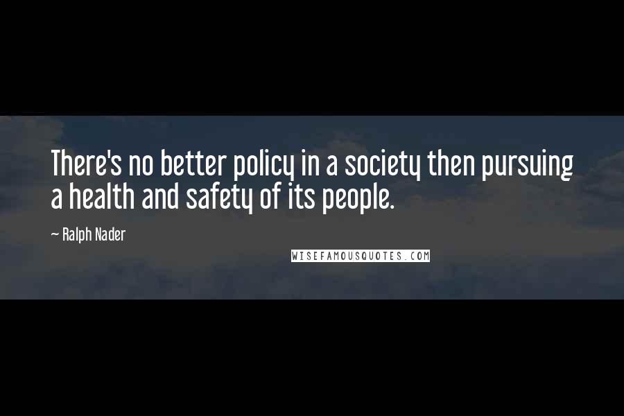 Ralph Nader Quotes: There's no better policy in a society then pursuing a health and safety of its people.