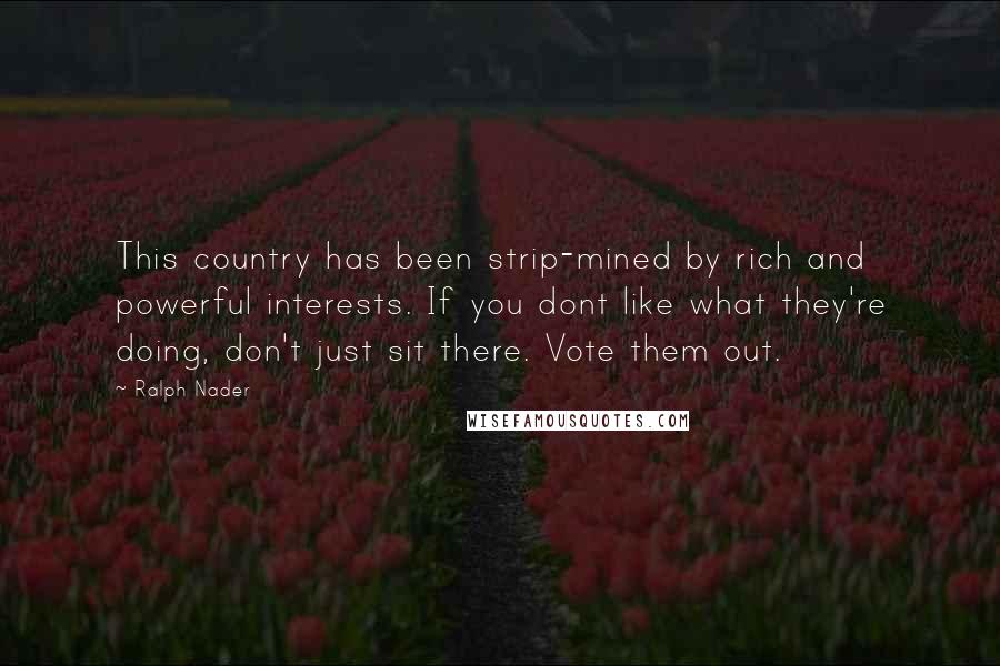 Ralph Nader Quotes: This country has been strip-mined by rich and powerful interests. If you dont like what they're doing, don't just sit there. Vote them out.