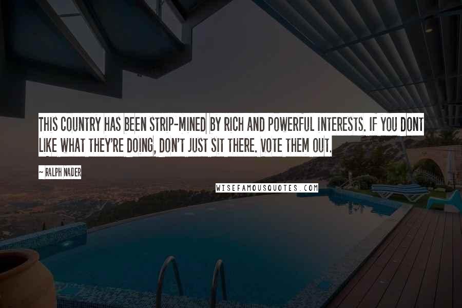 Ralph Nader Quotes: This country has been strip-mined by rich and powerful interests. If you dont like what they're doing, don't just sit there. Vote them out.