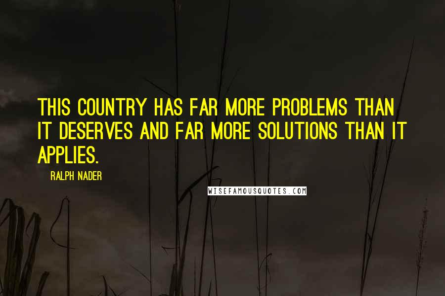 Ralph Nader Quotes: This country has far more problems than it deserves and far more solutions than it applies.
