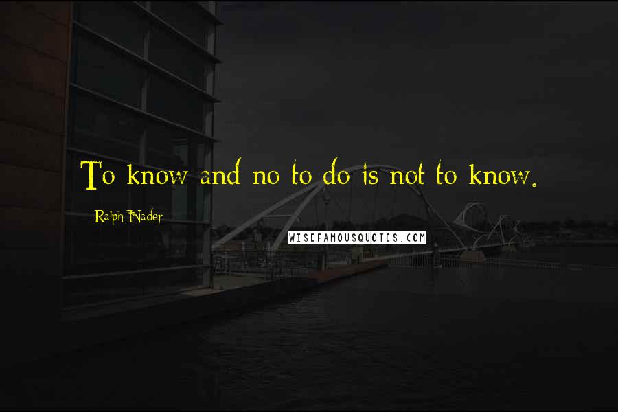 Ralph Nader Quotes: To know and no to do is not to know.