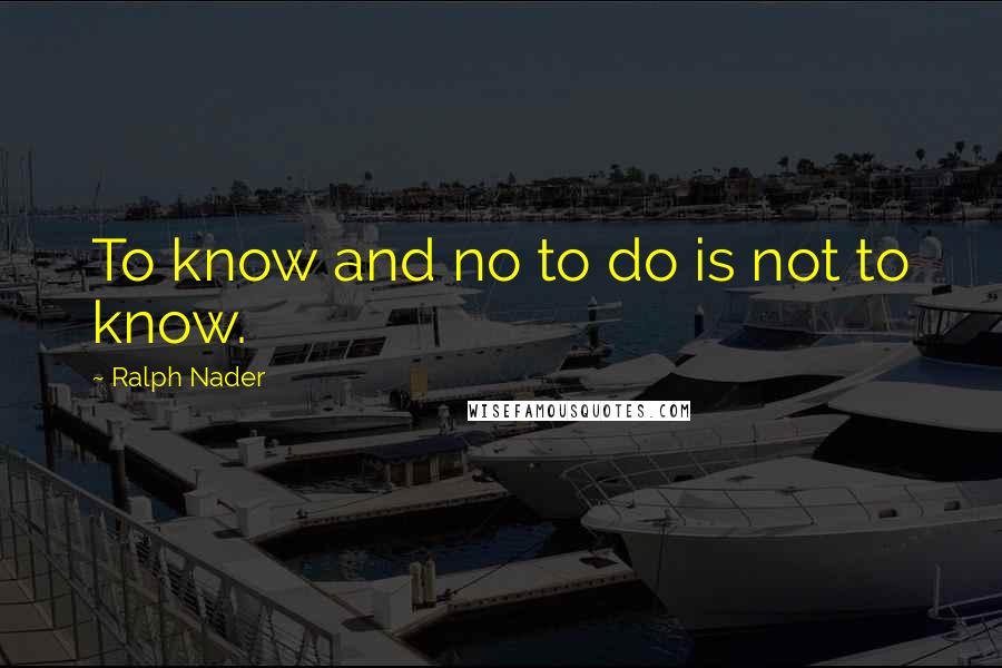 Ralph Nader Quotes: To know and no to do is not to know.