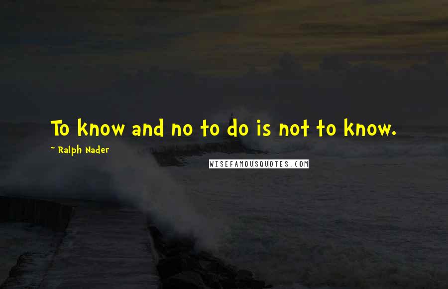 Ralph Nader Quotes: To know and no to do is not to know.